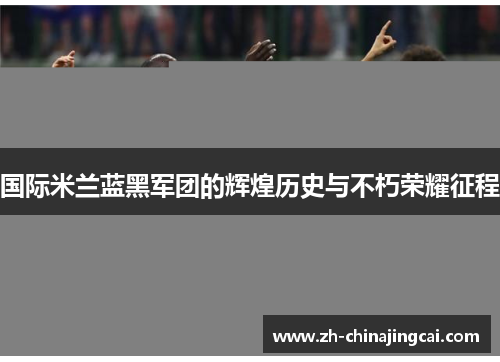 国际米兰蓝黑军团的辉煌历史与不朽荣耀征程 国际米兰蓝黑军团的辉煌历史与不朽荣耀征程
