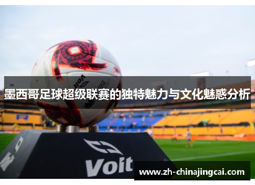 墨西哥足球超级联赛的独特魅力与文化魅惑分析 墨西哥足球超级联赛的独特魅力与文化魅惑分析