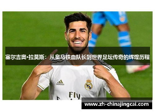 塞尔吉奥·拉莫斯:从皇马铁血队长到世界足坛传奇的辉煌历程 塞尔吉奥·拉莫斯:从皇马铁血队长到世界足坛传奇的辉煌历程