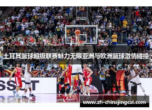 土耳其篮球超级联赛魅力无限亚洲与欧洲篮球激情碰撞 土耳其篮球超级联赛魅力无限亚洲与欧洲篮球激情碰撞