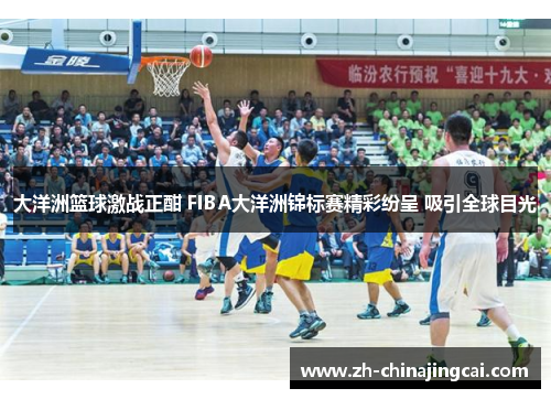大洋洲篮球激战正酣 FIBA大洋洲锦标赛精彩纷呈 吸引全球目光 大洋洲篮球激战正酣 FIBA大洋洲锦标赛精彩纷呈 吸引全球目光
