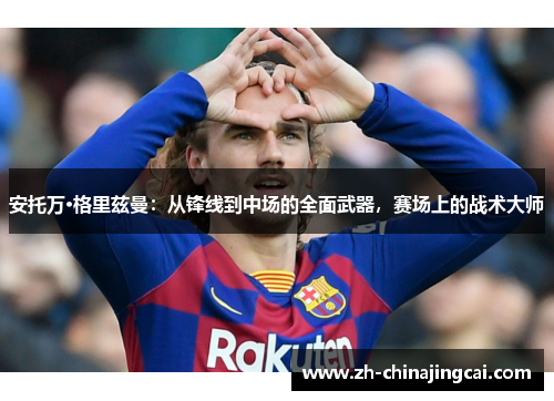 安托万·格里兹曼:从锋线到中场的全面武器,赛场上的战术大师 安托万·格里兹曼:从锋线到中场的全面武器,赛场上的战术大师