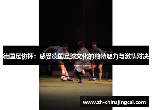德国足协杯:感受德国足球文化的独特魅力与激情对决 德国足协杯:感受德国足球文化的独特魅力与激情对决