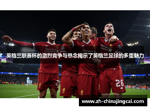 英格兰联赛杯的激烈竞争与悬念揭示了英格兰足球的多重魅力