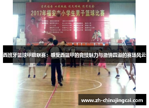 西班牙篮球甲级联赛:感受西篮甲的竞技魅力与激情四溢的赛场风云 西班牙篮球甲级联赛:感受西篮甲的竞技魅力与激情四溢的赛场风云