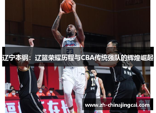 辽宁本钢：辽篮荣耀历程与CBA传统强队的辉煌崛起