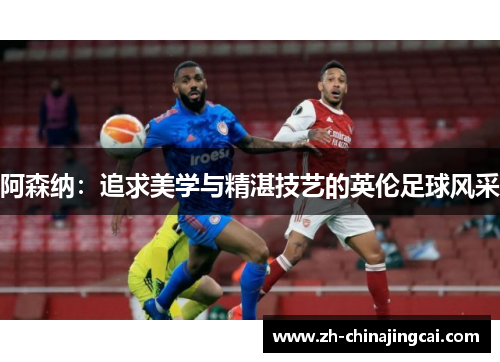 阿森纳:追求美学与精湛技艺的英伦足球风采 阿森纳:追求美学与精湛技艺的英伦足球风采