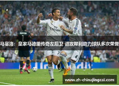 马塞洛：皇家马德里传奇左后卫 进攻犀利助力球队多次荣誉