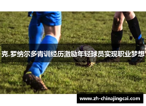 克.罗纳尔多青训经历激励年轻球员实现职业梦想 克.罗纳尔多青训经历激励年轻球员实现职业梦想