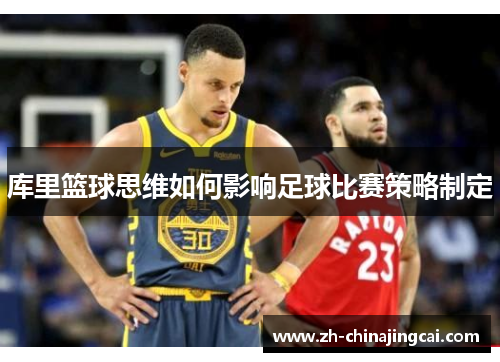 库里篮球思维如何影响足球比赛策略制定 库里篮球思维如何影响足球比赛策略制定