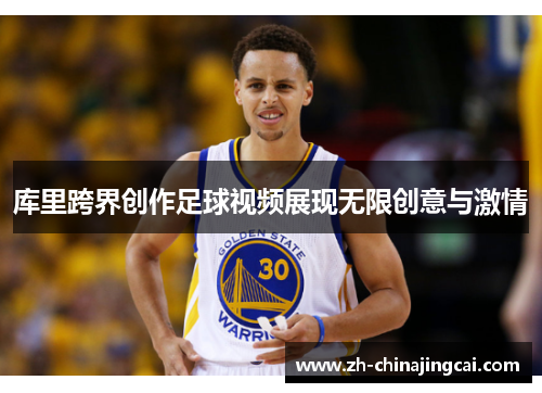 库里跨界创作足球视频展现无限创意与激情 库里跨界创作足球视频展现无限创意与激情
