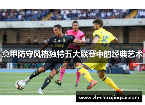 意甲防守风格独特五大联赛中的经典艺术 意甲防守风格独特五大联赛中的经典艺术