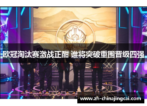 欧冠淘汰赛激战正酣 谁将突破重围晋级四强 欧冠淘汰赛激战正酣 谁将突破重围晋级四强