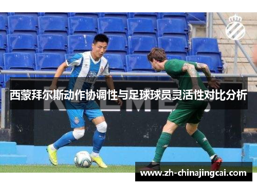 西蒙拜尔斯动作协调性与足球球员灵活性对比分析 西蒙拜尔斯动作协调性与足球球员灵活性对比分析