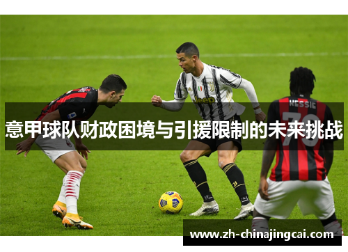 意甲球队财政困境与引援限制的未来挑战 意甲球队财政困境与引援限制的未来挑战