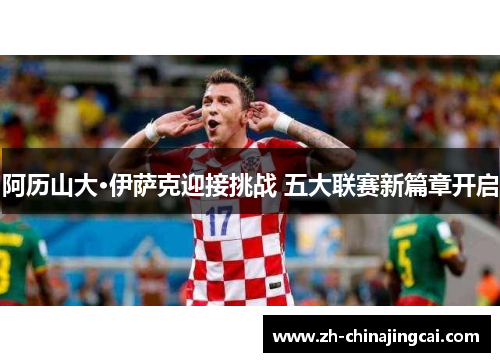 阿历山大·伊萨克迎接挑战 五大联赛新篇章开启 阿历山大·伊萨克迎接挑战 五大联赛新篇章开启