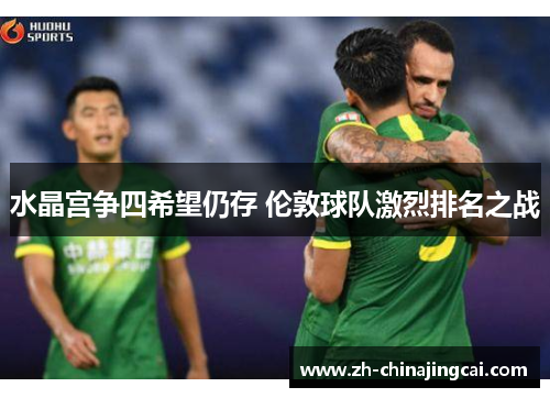 水晶宫争四希望仍存 伦敦球队激烈排名之战