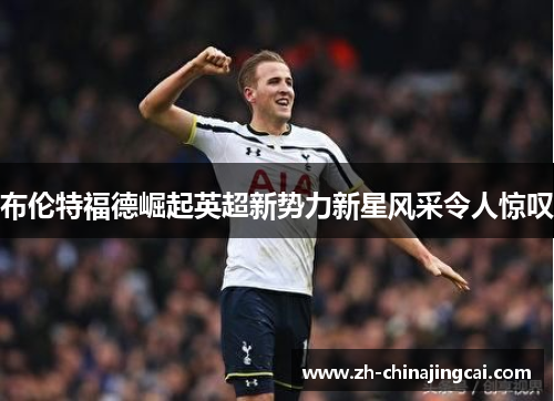 布伦特福德崛起英超新势力新星风采令人惊叹 布伦特福德崛起英超新势力新星风采令人惊叹