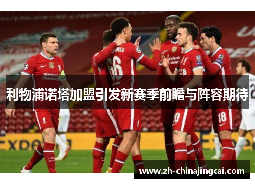 利物浦诺塔加盟引发新赛季前瞻与阵容期待 利物浦诺塔加盟引发新赛季前瞻与阵容期待