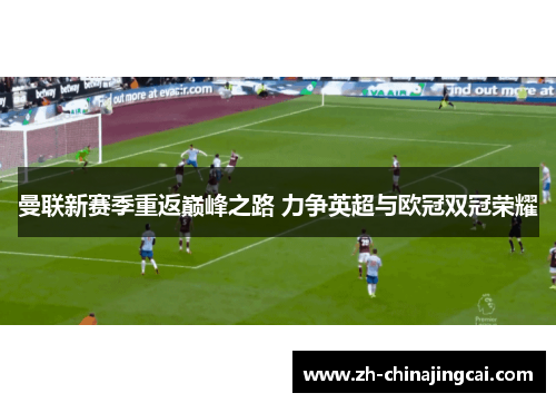 曼联新赛季重返巅峰之路 力争英超与欧冠双冠荣耀 曼联新赛季重返巅峰之路 力争英超与欧冠双冠荣耀