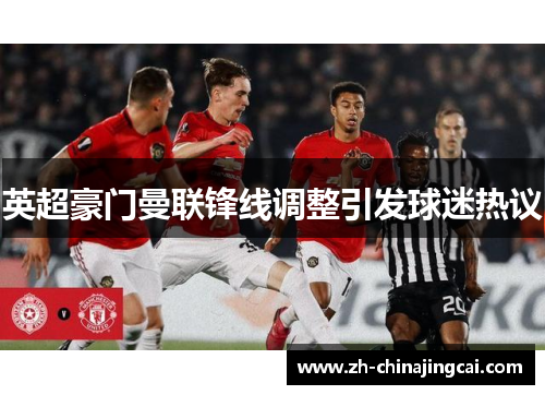 英超豪门曼联锋线调整引发球迷热议 英超豪门曼联锋线调整引发球迷热议