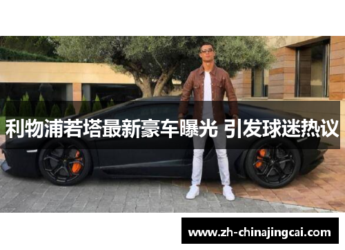 利物浦若塔最新豪车曝光 引发球迷热议 利物浦若塔最新豪车曝光 引发球迷热议