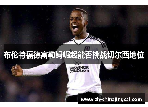 布伦特福德富勒姆崛起能否挑战切尔西地位 布伦特福德富勒姆崛起能否挑战切尔西地位