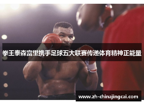 拳王泰森富里携手足球五大联赛传递体育精神正能量