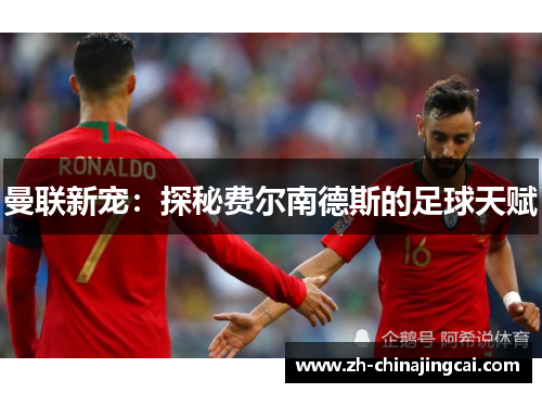 曼联新宠：探秘费尔南德斯的足球天赋