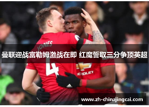 曼联迎战富勒姆激战在即 红魔誓取三分争顶英超